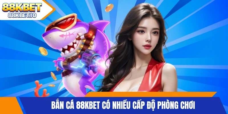 Bắn cá 88KBET có nhiều cấp độ phòng chơi